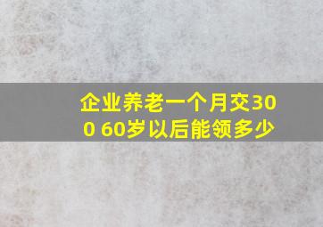 企业养老一个月交300 60岁以后能领多少